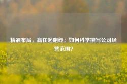 精准布局，赢在起跑线：如何科学撰写公司经营范围？