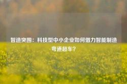 智造突围：科技型中小企业如何借力智能制造弯道超车？