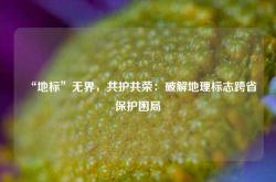 “地标”无界，共护共荣：破解地理标志跨省保护困局