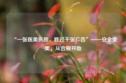 “一张医美执照，胜过千张广告”——安全变美，从合规开始