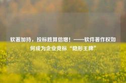 软著加持，投标胜算倍增！——软件著作权如何成为企业竞标“隐形王牌”
