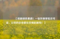 🌿【抢跑绿色赛道！一张环保审批许可证，让您的企业赢在合规起跑线！】🌿