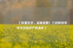 🔥【软著在手，盗版退散！三招教你牢牢守住知识产权金矿】🔥