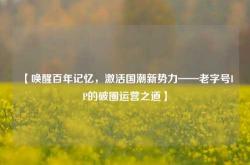 【唤醒百年记忆，激活国潮新势力——老字号IP的破圈运营之道】