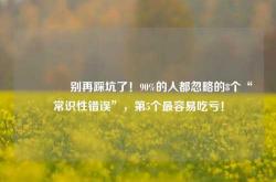 🔥别再踩坑了！90%的人都忽略的8个“常识性错误”，第5个最容易吃亏！