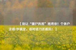 🔥【别让“僵尸执照”拖垮你！个体户注销3步搞定，省时省力还避坑！】🔥