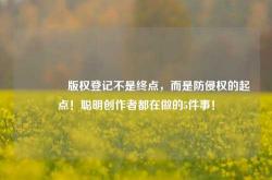 🔥版权登记不是终点，而是防侵权的起点！聪明创作者都在做的5件事！