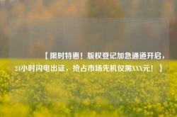 🔥【限时特惠！版权登记加急通道开启，24小时闪电出证，抢占市场先机仅需XXX元！】🔥