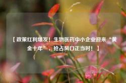 【政策红利爆发！生物医药中小企业迎来“黄金十年”，抢占风口正当时！】