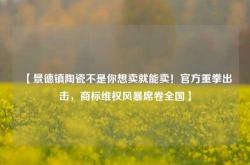 【景德镇陶瓷不是你想卖就能卖！官方重拳出击，商标维权风暴席卷全国】