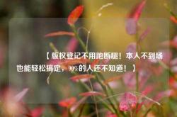 🔥【版权登记不用跑断腿！本人不到场也能轻松搞定，90%的人还不知道！】🔥