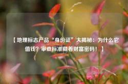 【地理标志产品“身份证”大揭秘：为什么它值钱？审查标准藏着财富密码！】