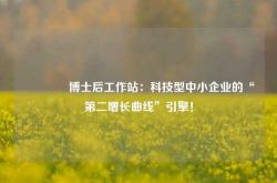 🚀博士后工作站：科技型中小企业的“第二增长曲线”引擎！
