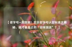 【老字号=真国潮！北京老字号认定标准大揭秘，谁才是真正的“京味顶流”？】