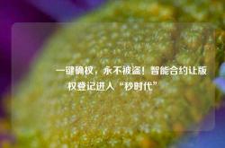 🔥一键确权，永不被盗！智能合约让版权登记进入“秒时代”