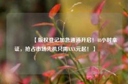 🔥【版权登记加急通道开启！48小时拿证，抢占市场先机只需XXX元起！】🔥