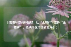 【地理标志商标授权：让“土特产”变身“金招牌”，撬动千亿市场新蓝海！】