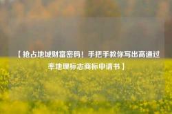 【抢占地域财富密码！手把手教你写出高通过率地理标志商标申请书】