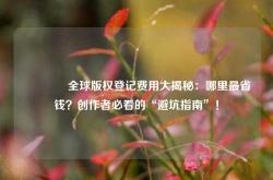 🔥全球版权登记费用大揭秘：哪里最省钱？创作者必看的“避坑指南”！