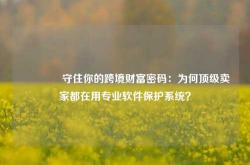🔥守住你的跨境财富密码：为何顶级卖家都在用专业软件保护系统？