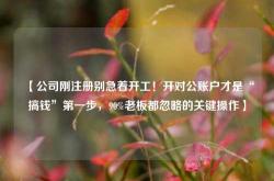 【公司刚注册别急着开工！开对公账户才是“搞钱”第一步，90%老板都忽略的关键操作】