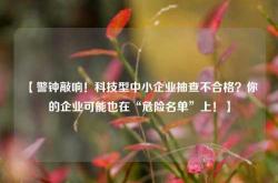 【警钟敲响！科技型中小企业抽查不合格？你的企业可能也在“危险名单”上！】