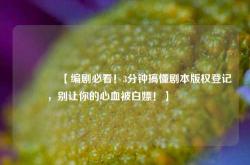 🔥【编剧必看！3分钟搞懂剧本版权登记，别让你的心血被白嫖！】🔥