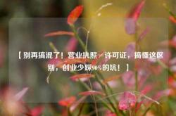 【别再搞混了！营业执照≠许可证，搞懂这区别，创业少踩90%的坑！】