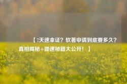 🔥【7天速拿证？软著申请到底要多久？真相揭秘+提速秘籍大公开！】🔥