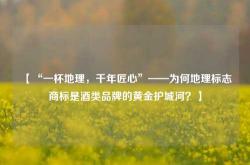 【“一杯地理，千年匠心”——为何地理标志商标是酒类品牌的黄金护城河？】