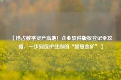 【抢占数字资产高地！企业软件版权登记全攻略，一步到位护住你的“智慧金矿”】