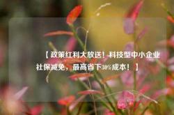 🔥【政策红利大放送！科技型中小企业社保减免，最高省下30%成本！】