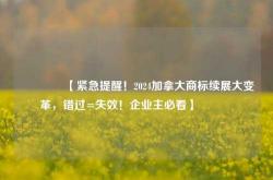 🔥【紧急提醒！2024加拿大商标续展大变革，错过=失效！企业主必看】🔥