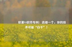 🔥软著VS软件专利：选错一个，你的技术可能“白干”！