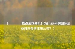 【🔥抢占全球商机！为什么90%的国际企业首选香港注册公司？】