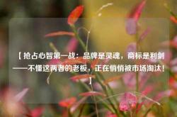 【抢占心智第一战：品牌是灵魂，商标是利剑——不懂这两者的老板，正在悄悄被市场淘汰！】