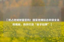 【抢占地域财富密码！国家地理标志申请全流程揭秘，助你打造“金字招牌”】