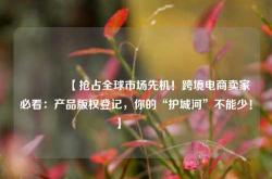 🔥【抢占全球市场先机！跨境电商卖家必看：产品版权登记，你的“护城河”不能少！】🔥