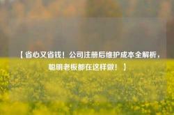 【省心又省钱！公司注册后维护成本全解析，聪明老板都在这样做！】