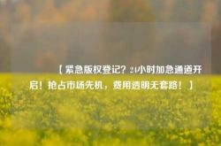 🔥【紧急版权登记？24小时加急通道开启！抢占市场先机，费用透明无套路！】🔥