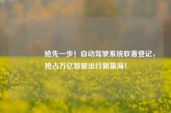 🚗抢先一步！自动驾驶系统软著登记，抢占万亿智能出行新蓝海！