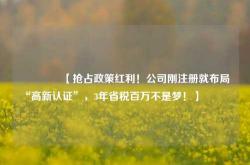 🔥【抢占政策红利！公司刚注册就布局“高新认证”，3年省税百万不是梦！】🔥