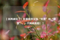 【别再被坑了！软著根本没有“年费”和“续费”，一文揭秘真相！】