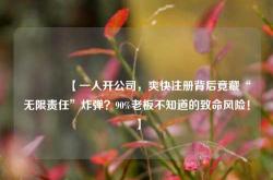 🔥【一人开公司，爽快注册背后竟藏“无限责任”炸弹？90%老板不知道的致命风险！】