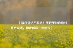 🔥【版权登记不踩坑！手把手教你选对官方渠道，保护创意一步到位】🔥