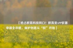 🔥【抢占教育科技风口！教育类APP软著申请全攻略，保护创意从“权”开始】🔥