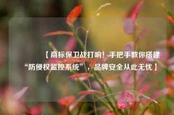 🔥【商标保卫战打响！手把手教你搭建“防侵权监控系统”，品牌安全从此无忧】🔥