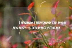 🔥【重磅揭秘】版权登记电子证书到底有没有效？99%创作者都关心的真相！