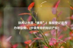 🔥别再让创意“裸奔”！版权登记官方办理指南，3步锁死你的知识产权！