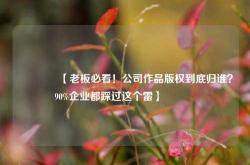 🔥【老板必看！公司作品版权到底归谁？90%企业都踩过这个雷】🔥